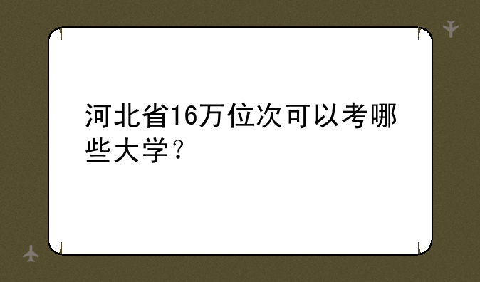 河北省16万位次可以考哪些大学？