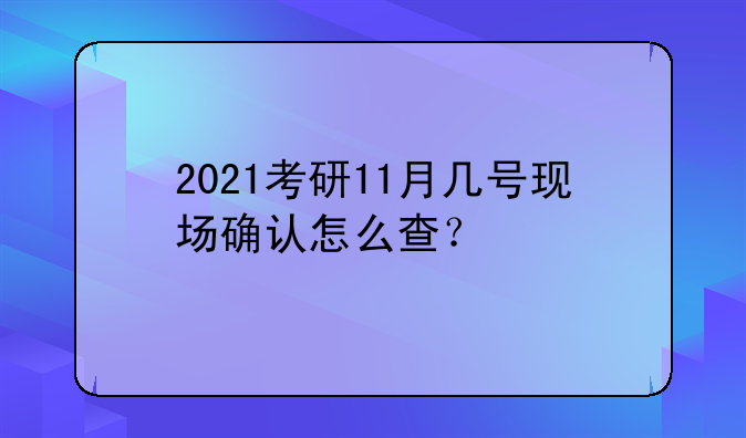2021考研11月几号现场确认怎么查？