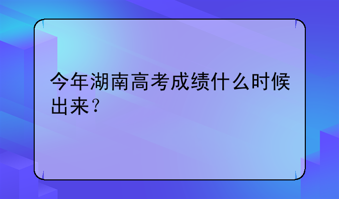 今年湖南高考成绩什么时候出来？