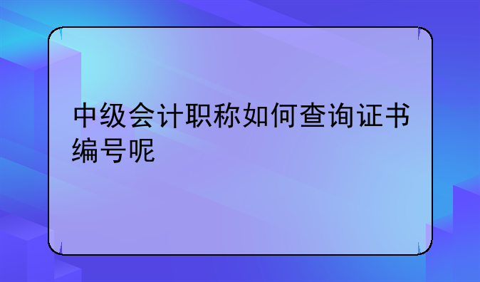 中级会计职称如何查询证书编号呢