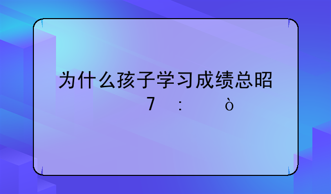 为什么孩子学习成绩总是上不去？