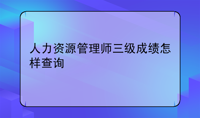 人力资源管理师三级成绩怎样查询