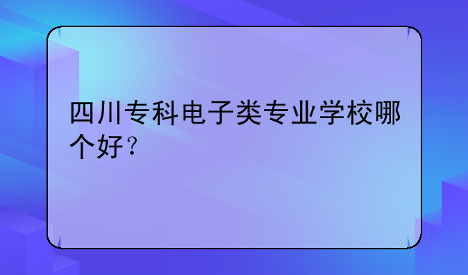 四川专科电子类专业学校哪个好？