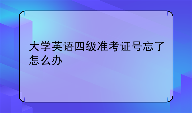 大学英语四级准考证号忘了怎么办