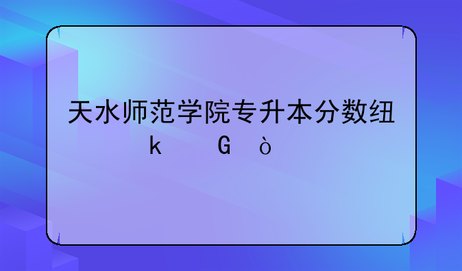 天水师范学院专升本分数线多少？