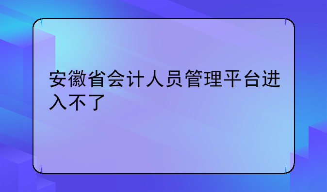 安徽省会计人员管理平台进入不了
