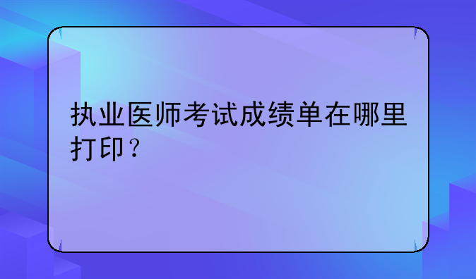 执业医师考试成绩单在哪里打印？