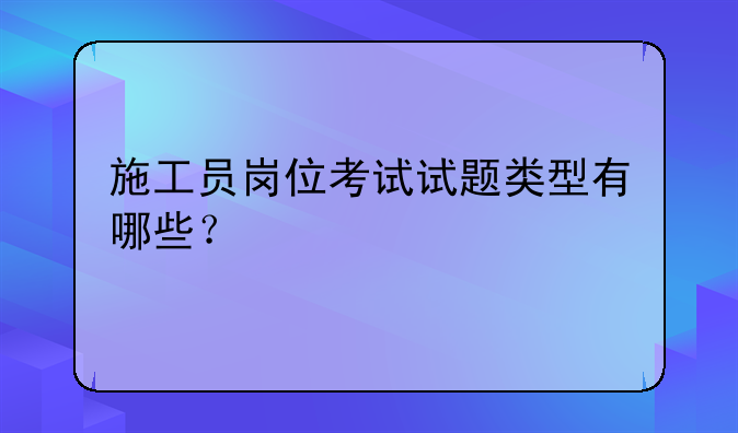施工员岗位考试试题类型有哪些？