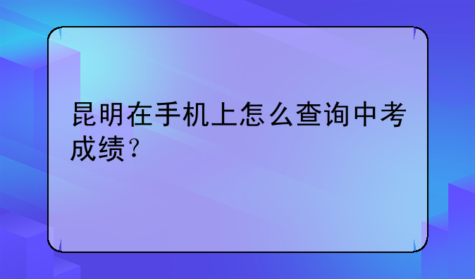 昆明在手机上怎么查询中考成绩？