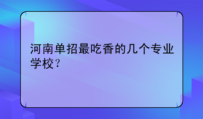 河南单招最吃香的几个专业学校？
