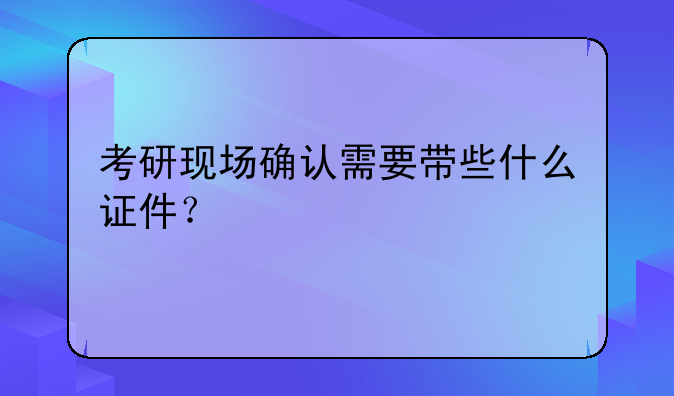 考研现场确认需要带些什么证件？