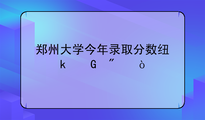 郑州大学今年录取分数线多少分？