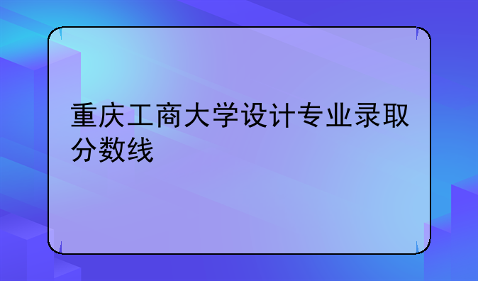 重庆工商大学设计专业录取分数线
