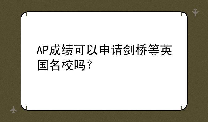 AP成绩可以申请剑桥等英国名校吗？