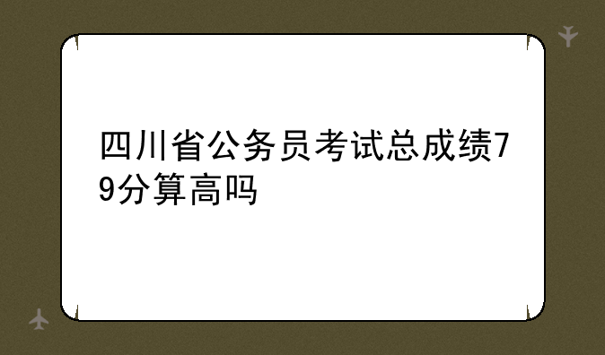 四川省公务员考试总成绩79分算高吗