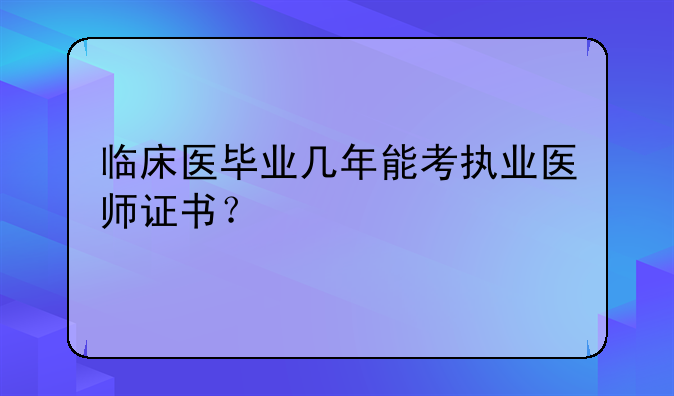 临床医毕业几年能考执业医师证书？