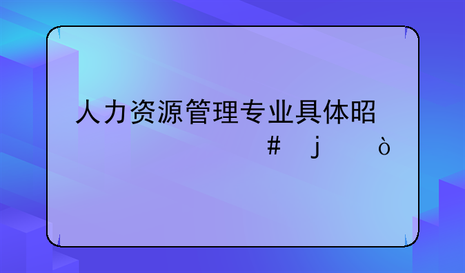 人力资源管理专业具体是干什么的？