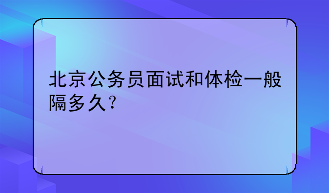 北京公务员面试和体检一般隔多久？