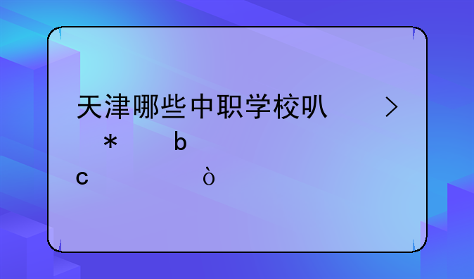 天津哪些中职学校可参加春季高考？