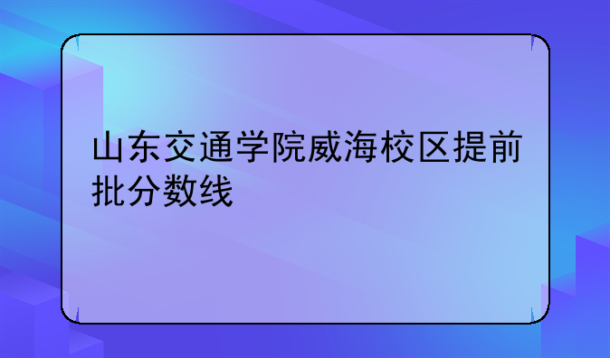 山东交通学院威海校区提前批分数线