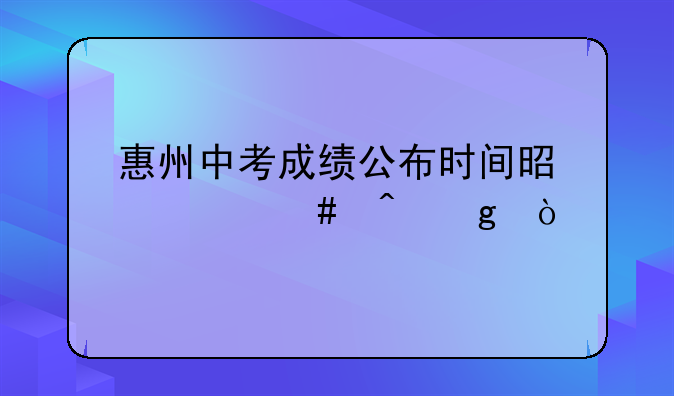 惠州中考成绩公布时间是什么时候？