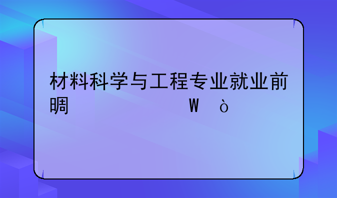 材料科学与工程专业就业前景如何？