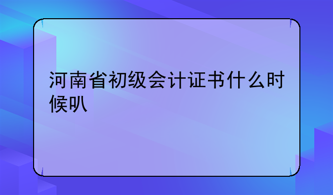 河南省初级会计证书什么时候可以领