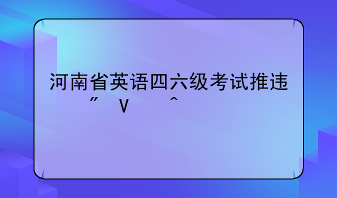 河南省英语四六级考试推迟到啥时候