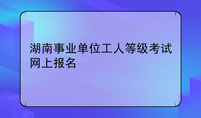 湖南事业单位工人等级考试网上报名
