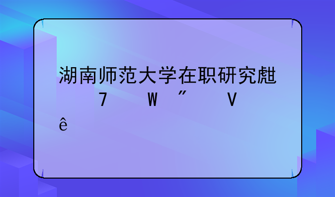 湖南师范大学在职研究生复试分数线