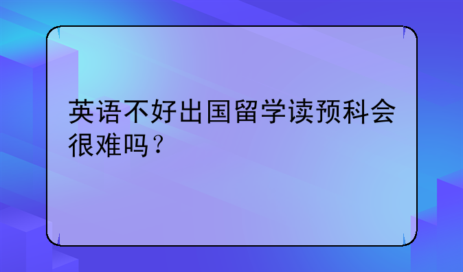 英语不好出国留学读预科会很难吗？