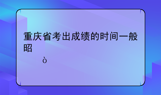 重庆省考出成绩的时间一般是几点？