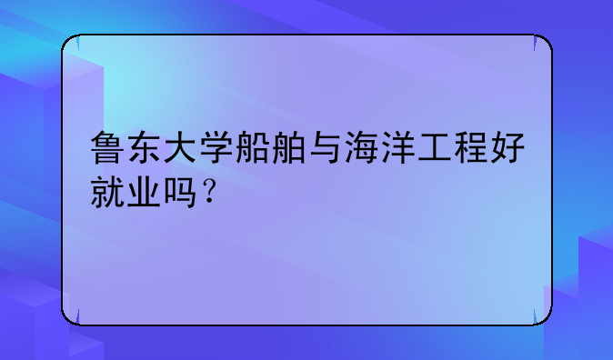 鲁东大学船舶与海洋工程好就业吗？