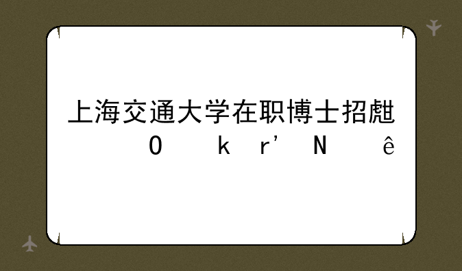上海交通大学在职博士招生专业有哪些