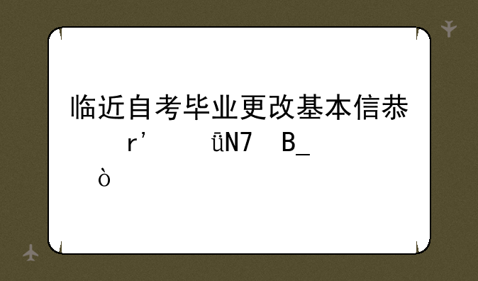 临近自考毕业更改基本信息有影响吗？