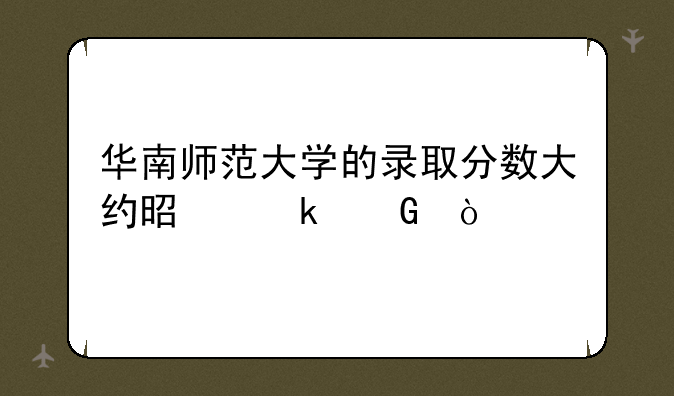 华南师范大学的录取分数大约是多少？