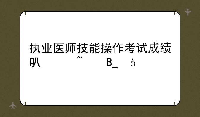 执业医师技能操作考试成绩可以查吗？