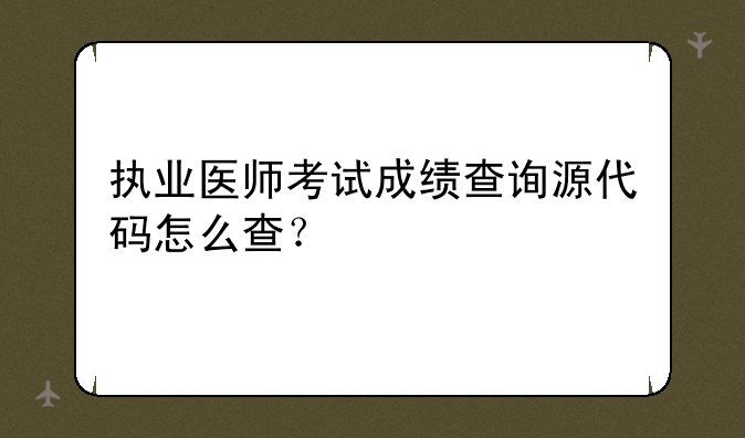 执业医师考试成绩查询源代码怎么查？