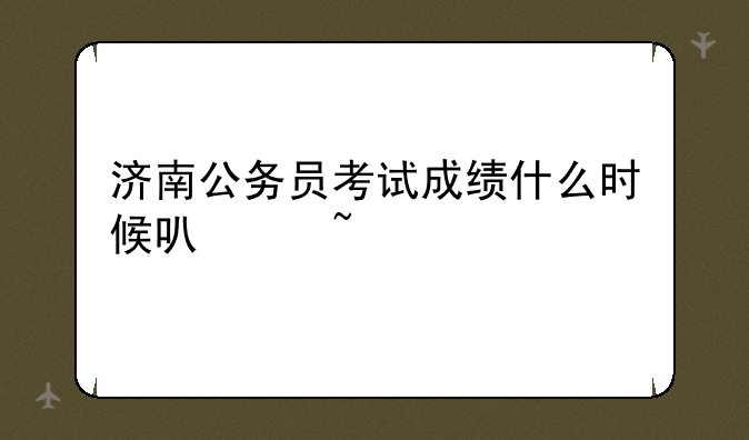 济南公务员考试成绩什么时候可以查询