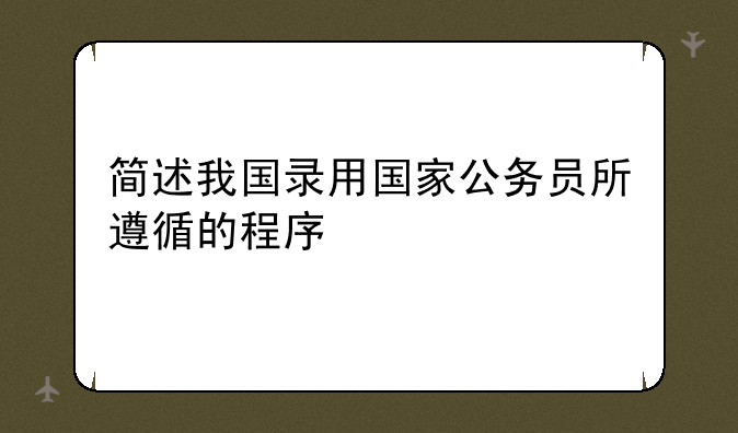 简述我国录用国家公务员所遵循的程序