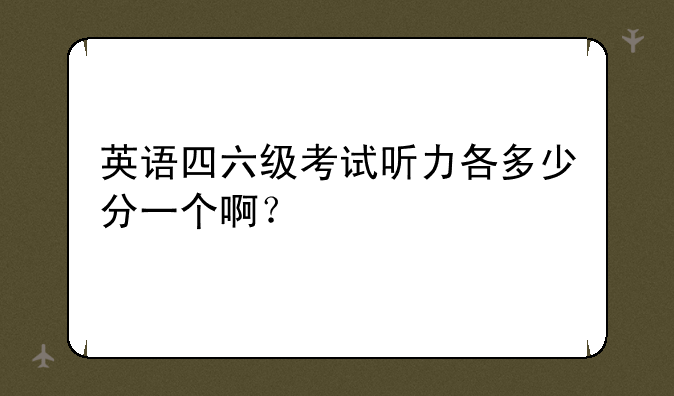 英语四六级考试听力各多少分一个啊？