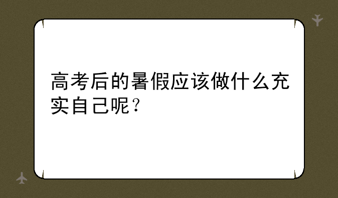 高考后的暑假应该做什么充实自己呢？