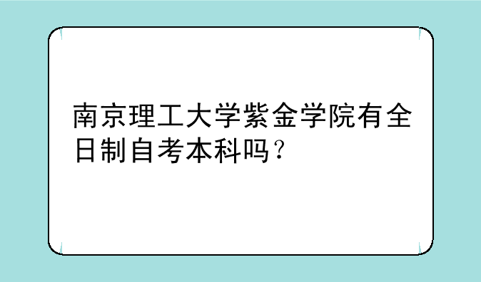 南京理工大学紫金学院有全日制自考本科吗？