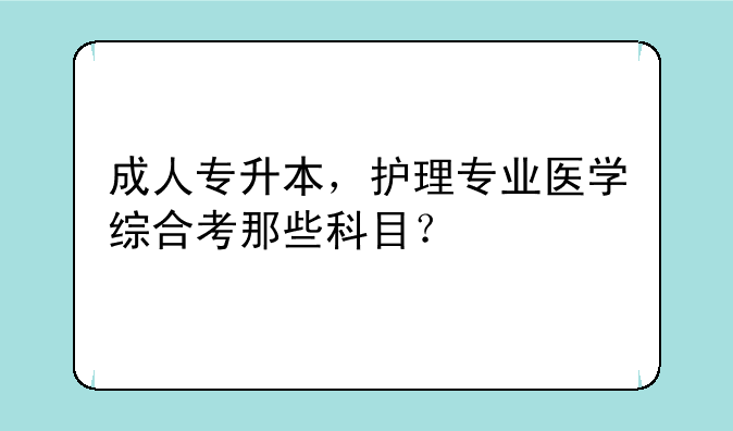 成人专升本，护理专业医学综合考那些科目？