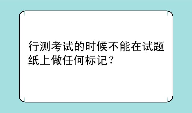 行测考试的时候不能在试题纸上做任何标记？