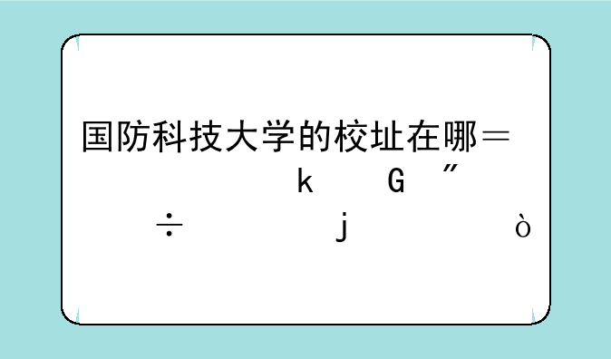 国防科技大学的校址在哪？要多少分能考的上？