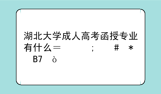 湖北大学成人高考函授专业有什么？怎么报名？