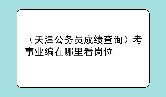 （天津公务员成绩查询）考事业编在哪里看岗位
