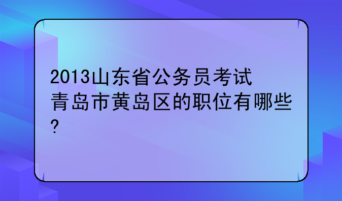 2013山东省公务员考试青岛市黄岛区的职位有哪些?