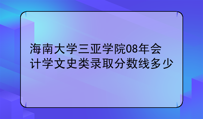 海南大学三亚学院08年会计学文史类录取分数线多少